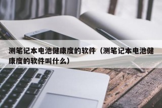 测笔记本电池健康度的软件（测笔记本电池健康度的软件叫什么）