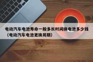电动汽车电池寿命一般多长时间换电池多少钱（电动汽车电池更换周期）