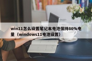 win11怎么设置笔记本电池保持80%电量（windows11电池设置）