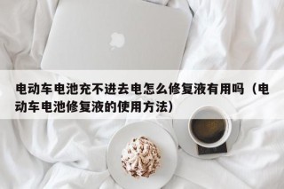 电动车电池充不进去电怎么修复液有用吗（电动车电池修复液的使用方法）