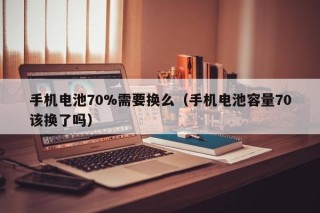 手机电池70%需要换么（手机电池容量70该换了吗）