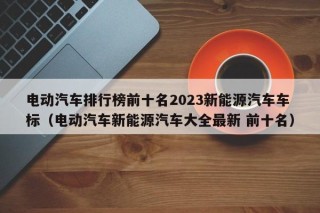 电动汽车排行榜前十名2023新能源汽车车标（电动汽车新能源汽车大全最新 前十名）