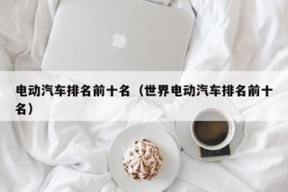 电动汽车排名前十名（世界电动汽车排名前十名）