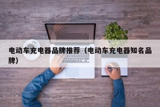 电动车充电器品牌推荐（电动车充电器知名品牌）