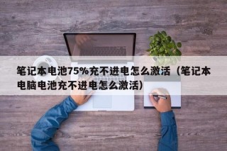 笔记本电池75%充不进电怎么激活（笔记本电脑电池充不进电怎么激活）