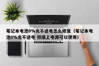 笔记本电池0%充不进电怎么修复（笔记本电池0%充不进电 但插上电源可以使用）