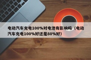 电动汽车充电100%对电池有影响吗（电动汽车充电100%好还是80%好）