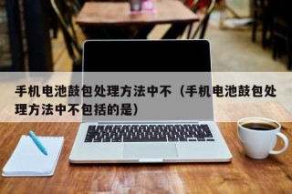 手机电池鼓包处理方法中不（手机电池鼓包处理方法中不包括的是）