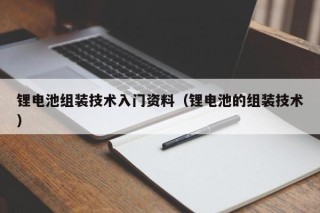 锂电池组装技术入门资料（锂电池的组装技术）