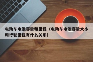 电动车电池容量和里程（电动车电池容量大小和行驶里程有什么关系）