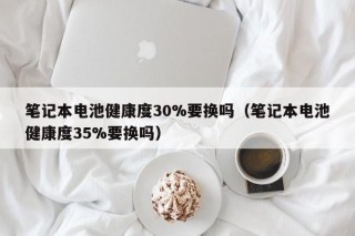 笔记本电池健康度30%要换吗（笔记本电池健康度35%要换吗）