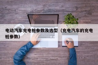 电动汽车充电桩参数及选型（充电汽车的充电桩参数）