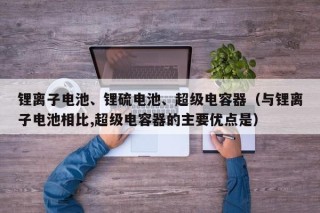 锂离子电池、锂硫电池、超级电容器（与锂离子电池相比,超级电容器的主要优点是）