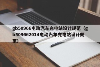 gb50966电动汽车充电站设计规范（gb509662014电动汽车充电站设计规范）
