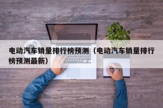 电动汽车销量排行榜预测（电动汽车销量排行榜预测最新）