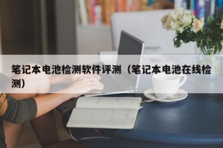 笔记本电池检测软件评测（笔记本电池在线检测）