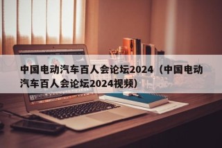 中国电动汽车百人会论坛2024（中国电动汽车百人会论坛2024视频）