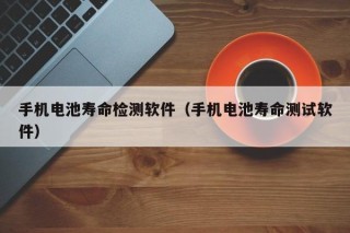 手机电池寿命检测软件（手机电池寿命测试软件）