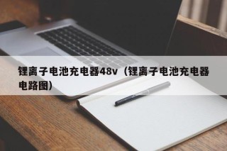 锂离子电池充电器48v（锂离子电池充电器电路图）