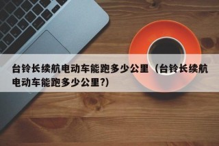 台铃长续航电动车能跑多少公里（台铃长续航电动车能跑多少公里?）