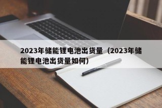 2023年储能锂电池出货量（2023年储能锂电池出货量如何）