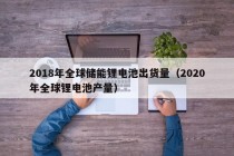2018年全球储能锂电池出货量（2020年全球锂电池产量）