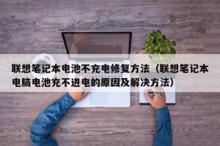 联想笔记本电池不充电修复方法（联想笔记本电脑电池充不进电的原因及解决方法）