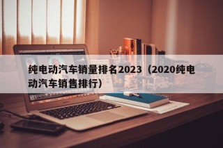 纯电动汽车销量排名2023（2020纯电动汽车销售排行）