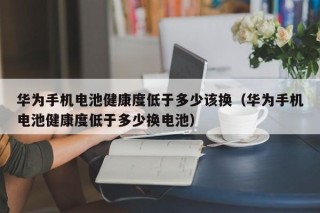 华为手机电池健康度低于多少该换（华为手机电池健康度低于多少换电池）