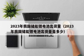 2023年我国储能锂电池出货量（2023年我国储能锂电池出货量是多少）