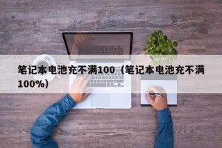 笔记本电池充不满100（笔记本电池充不满100%）