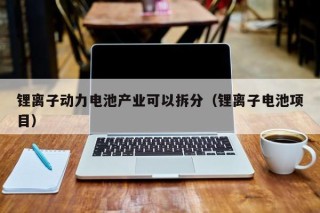 锂离子动力电池产业可以拆分（锂离子电池项目）