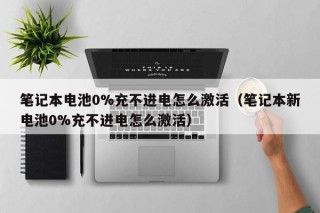 笔记本电池0%充不进电怎么激活（笔记本新电池0%充不进电怎么激活）