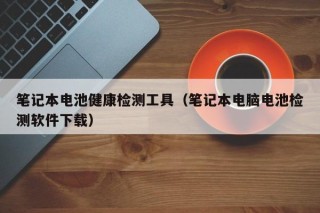 笔记本电池健康检测工具（笔记本电脑电池检测软件下载）