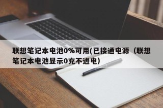联想笔记本电池0%可用(已接通电源（联想笔记本电池显示0充不进电）
