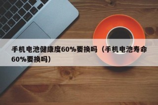 手机电池健康度60%要换吗（手机电池寿命60%要换吗）