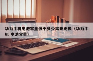 华为手机电池容量低于多少需要更换（华为手机 电池容量）