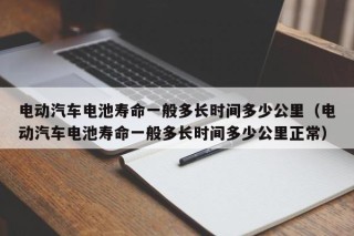 电动汽车电池寿命一般多长时间多少公里（电动汽车电池寿命一般多长时间多少公里正常）