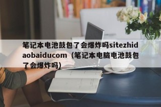 笔记本电池鼓包了会爆炸吗sitezhidaobaiducom（笔记本电脑电池鼓包了会爆炸吗）