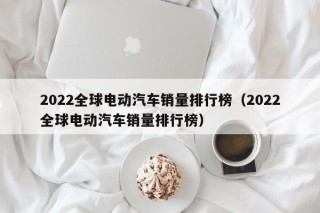 2022全球电动汽车销量排行榜（2022全球电动汽车销量排行榜）