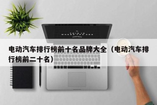 电动汽车排行榜前十名品牌大全（电动汽车排行榜前二十名）