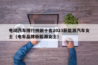 电动汽车排行榜前十名2023新能源汽车女士（电车品牌新能源女士）