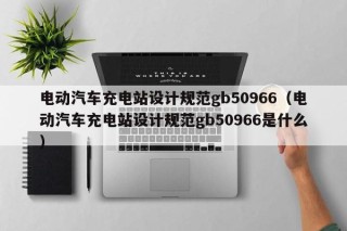 电动汽车充电站设计规范gb50966（电动汽车充电站设计规范gb50966是什么）
