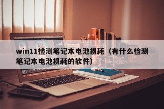 win11检测笔记本电池损耗（有什么检测笔记本电池损耗的软件）