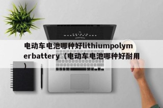 电动车电池哪种好lithiumpolymerbattery（电动车电池哪种好耐用）
