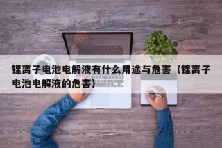 锂离子电池电解液有什么用途与危害（锂离子电池电解液的危害）