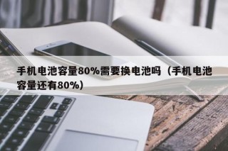手机电池容量80%需要换电池吗（手机电池容量还有80%）