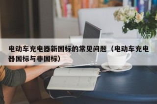 电动车充电器新国标的常见问题（电动车充电器国标与非国标）