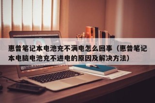 惠普笔记本电池充不满电怎么回事（惠普笔记本电脑电池充不进电的原因及解决方法）