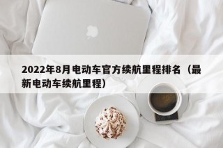 2022年8月电动车官方续航里程排名（最新电动车续航里程）